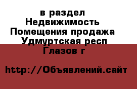  в раздел : Недвижимость » Помещения продажа . Удмуртская респ.,Глазов г.